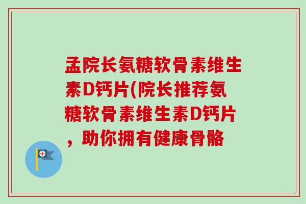 孟院长氨糖软骨素维生素D钙片(院长推荐氨糖软骨素维生素D钙片，助你拥有健康骨骼
