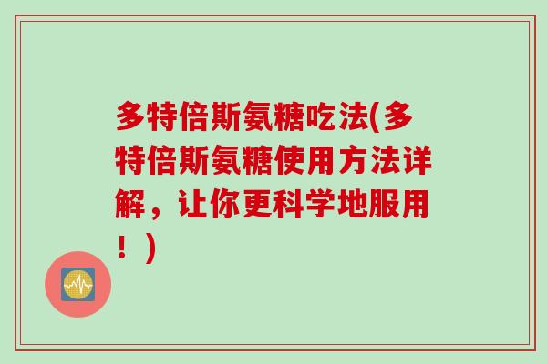 多特倍斯氨糖吃法(多特倍斯氨糖使用方法详解，让你更科学地服用！)