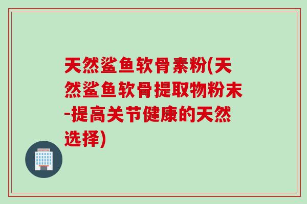 天然鲨鱼软骨素粉(天然鲨鱼软骨提取物粉末-提高关节健康的天然选择)