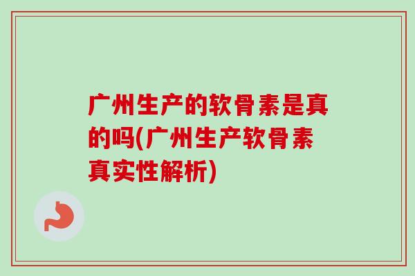 广州生产的软骨素是真的吗(广州生产软骨素真实性解析)
