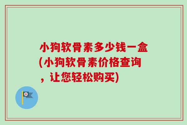 小狗软骨素多少钱一盒(小狗软骨素价格查询，让您轻松购买)