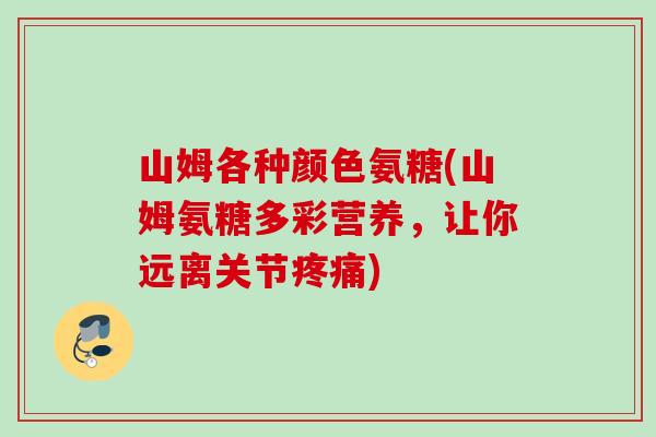 山姆各种颜色氨糖(山姆氨糖多彩营养，让你远离关节疼痛)