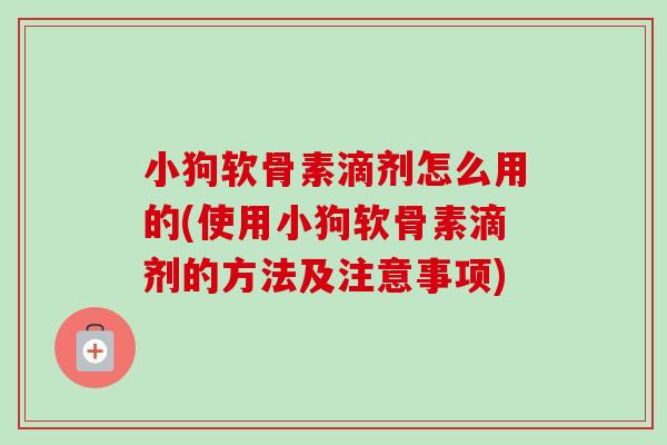 小狗软骨素滴剂怎么用的(使用小狗软骨素滴剂的方法及注意事项)
