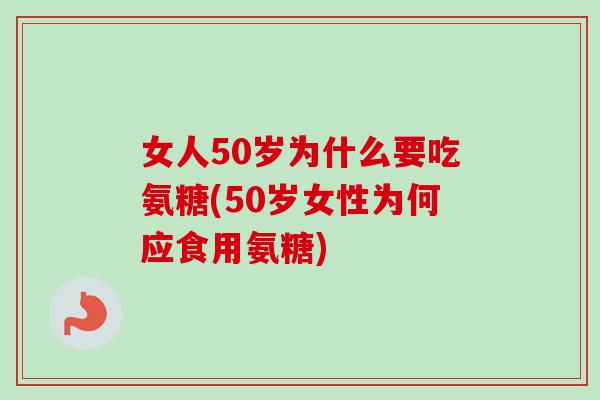 女人50岁为什么要吃氨糖(50岁女性为何应食用氨糖)