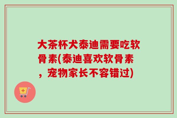 大茶杯犬泰迪需要吃软骨素(泰迪喜欢软骨素,宠物家长不容错过) 大茶杯犬泰迪需要吃软骨素(泰迪喜欢软骨素,宠物家长不容错过)