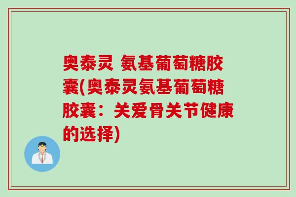 奥泰灵 氨基葡萄糖胶囊(奥泰灵氨基葡萄糖胶囊：关爱骨关节健康的选择)