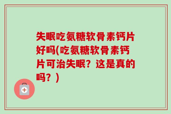 吃氨糖软骨素钙片好吗(吃氨糖软骨素钙片可?这是真的吗?) 吃氨糖软骨素钙片好吗(吃氨糖软骨素钙片可?这是真的吗?)