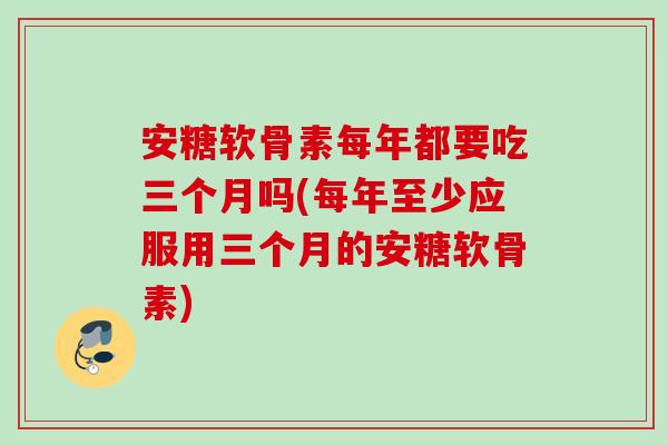 安糖软骨素每年都要吃三个月吗(每年至少应服用三个月的安糖软骨素) 安糖软骨素每年都要吃三个月吗(每年至少应服用三个月的安糖软骨素)