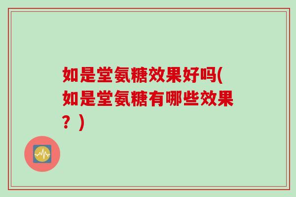 如是堂氨糖效果好吗(如是堂氨糖有哪些效果？)