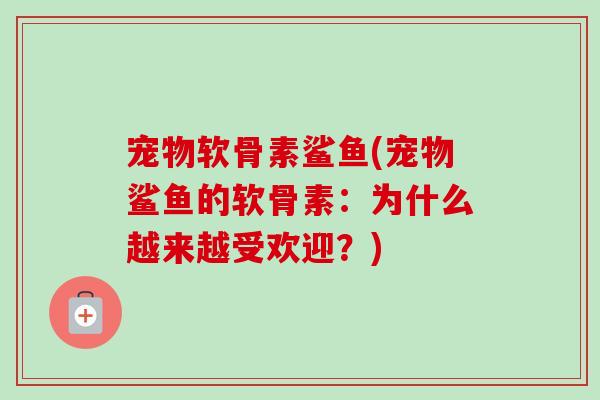 宠物软骨素鲨鱼(宠物鲨鱼的软骨素：为什么越来越受欢迎？)