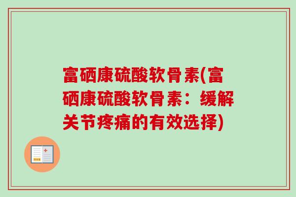 富硒康硫酸软骨素(富硒康硫酸软骨素:缓解关节的有效选择) 富硒康硫酸软骨素(富硒康硫酸软骨素:缓解关节的有效选择)