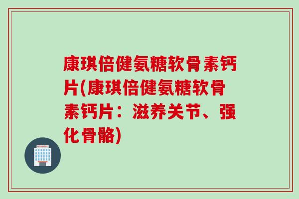 康琪倍健氨糖软骨素钙片(康琪倍健氨糖软骨素钙片：滋养关节、强化骨骼)