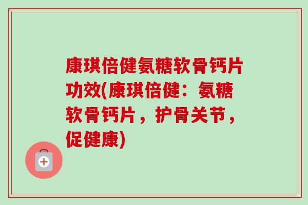 康琪倍健氨糖软骨钙片功效(康琪倍健：氨糖软骨钙片，护骨关节，促健康)
