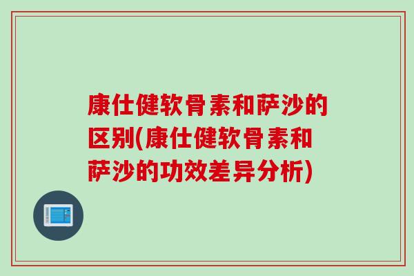 康仕健软骨素和萨沙的区别(康仕健软骨素和萨沙的功效差异分析)