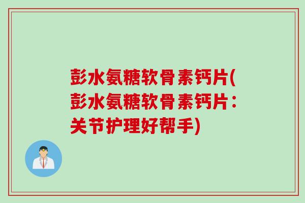 彭水氨糖软骨素钙片(彭水氨糖软骨素钙片：关节护理好帮手)