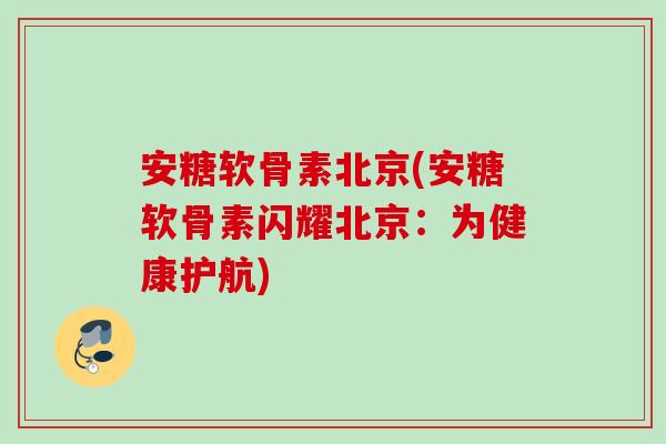 安糖软骨素北京(安糖软骨素闪耀北京：为健康护航)