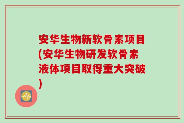 安华生物新软骨素项目(安华生物研发软骨素液体项目取得重大突破)