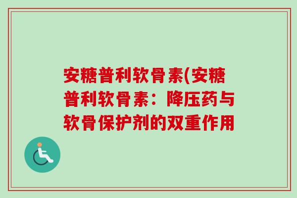 安糖普利软骨素(安糖普利软骨素：降压药与软骨保护剂的双重作用