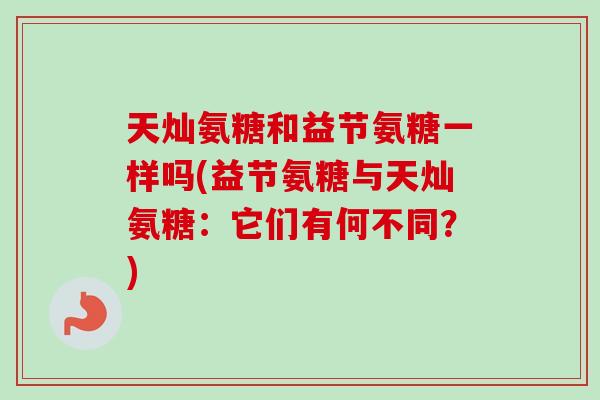 天灿氨糖和益节氨糖一样吗(益节氨糖与天灿氨糖：它们有何不同？)