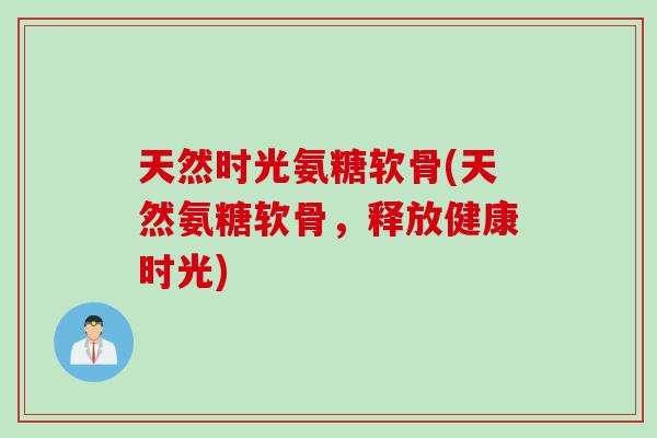 天然时光氨糖软骨(天然氨糖软骨，释放健康时光)