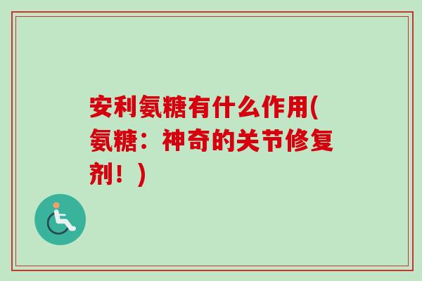 安利氨糖有什么作用(氨糖：神奇的关节修复剂！)