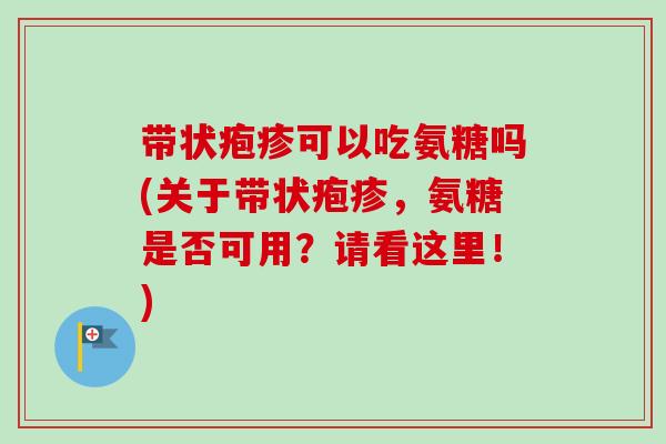 带状疱疹可以吃氨糖吗(关于带状疱疹，氨糖是否可用？请看这里！)