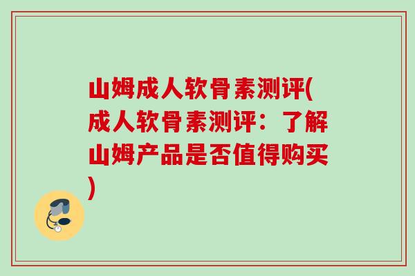 山姆成人软骨素测评(成人软骨素测评：了解山姆产品是否值得购买)