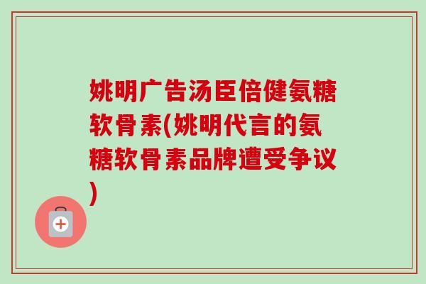 姚明广告汤臣倍健氨糖软骨素(姚明代言的氨糖软骨素品牌遭受争议) 姚明广告汤臣倍健氨糖软骨素(姚明代言的氨糖软骨素品牌遭受争议)