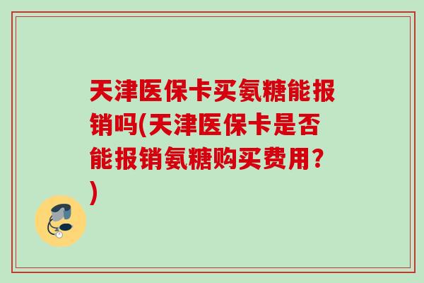 天津医保卡买氨糖能报销吗(天津医保卡是否能报销氨糖购买费用？)