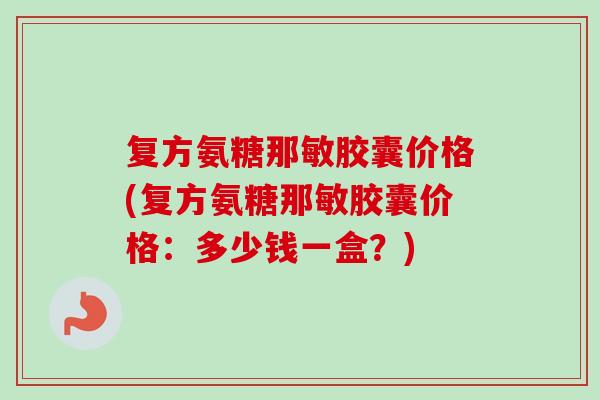 复方氨糖那敏胶囊价格(复方氨糖那敏胶囊价格：多少钱一盒？)