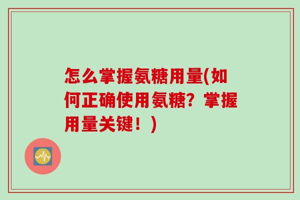 怎么掌握氨糖用量(如何正确使用氨糖？掌握用量关键！)