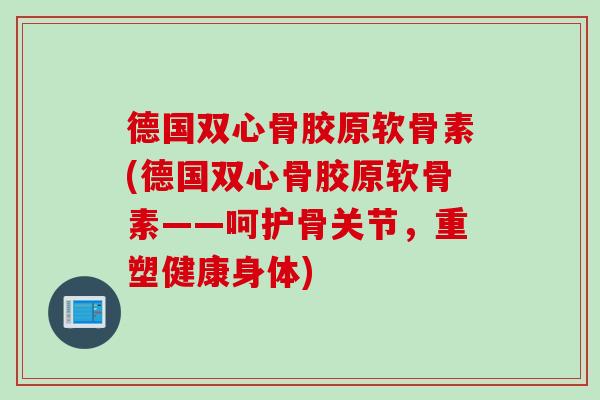 德国双心骨胶原软骨素(德国双心骨胶原软骨素——呵护骨关节，重塑健康身体)