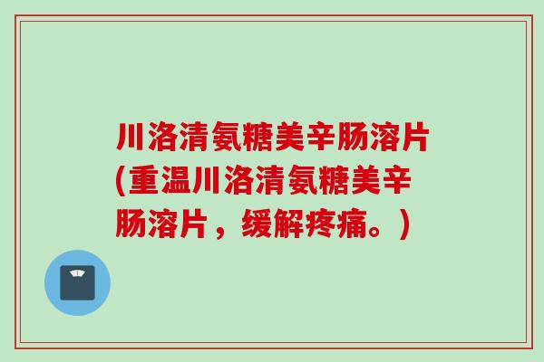 川洛清氨糖美辛肠溶片(重温川洛清氨糖美辛肠溶片，缓解疼痛。)