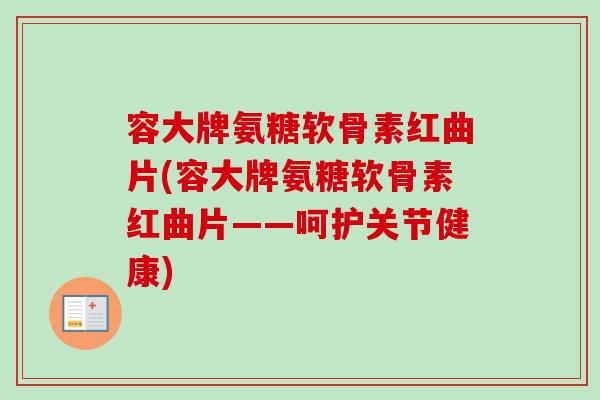 容大牌氨糖软骨素红曲片(容大牌氨糖软骨素红曲片——呵护关节健康)