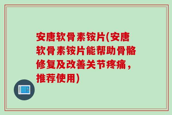 安唐软骨素铵片(安唐软骨素铵片能帮助骨骼修复及改善关节,推荐使用) 安唐软骨素铵片(安唐软骨素铵片能帮助骨骼修复及改善关节,推荐使用)