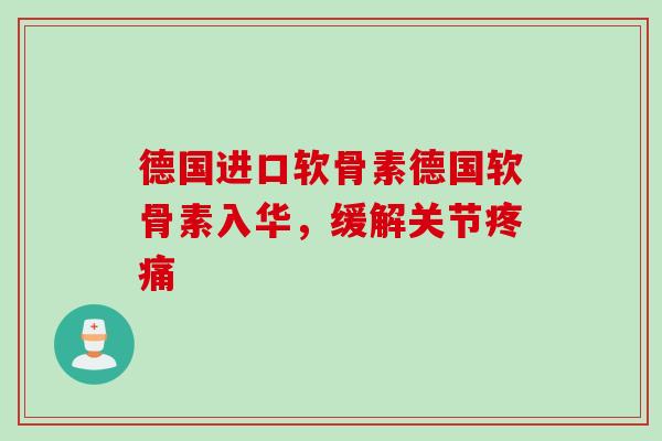 德国进口软骨素德国软骨素入华,缓解关节 德国进口软骨素德国软骨素入华,缓解关节