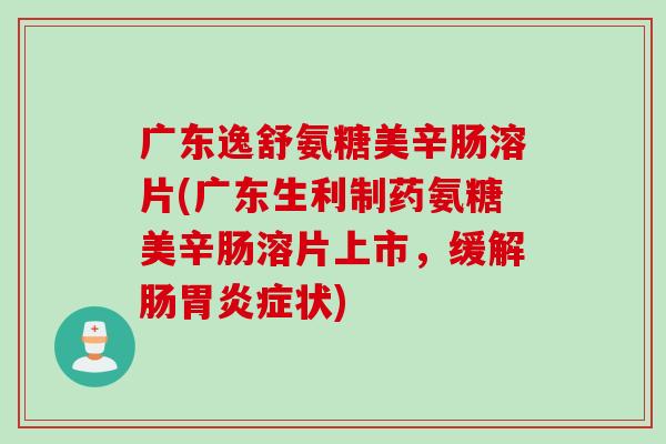 广东逸舒氨糖美辛肠溶片(广东生利制药氨糖美辛肠溶片上市，缓解肠胃炎症状)