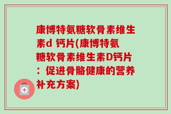 康博特氨糖软骨素维生素d 钙片(康博特氨糖软骨素维生素D钙片：促进骨骼健康的营养补充方案)