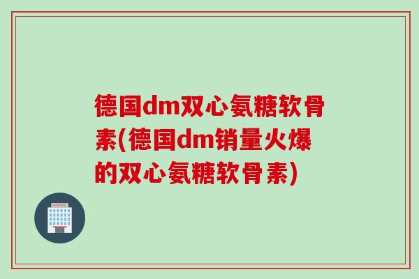 德国dm双心氨糖软骨素(德国dm销量火爆的双心氨糖软骨素)