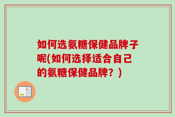 如何选氨糖保健品牌子呢(如何选择适合自己的氨糖保健品牌？)