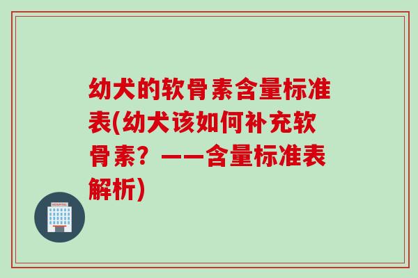 幼犬的软骨素含量标准表(幼犬该如何补充软骨素？——含量标准表解析)