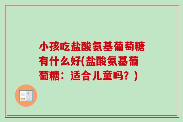 小孩吃盐酸氨基葡萄糖有什么好(盐酸氨基葡萄糖：适合儿童吗？)