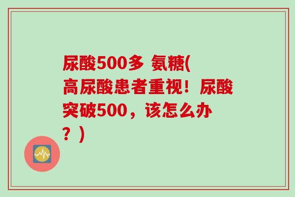 尿酸500多 氨糖(高尿酸患者重视！尿酸突破500，该怎么办？)