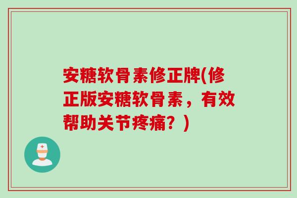 安糖软骨素修正牌(修正版安糖软骨素，有效帮助关节疼痛？)