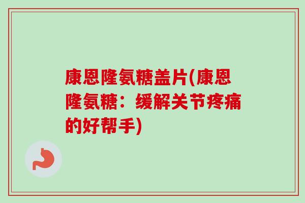 康恩隆氨糖盖片(康恩隆氨糖：缓解关节疼痛的好帮手)