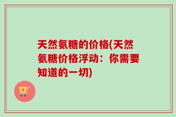天然氨糖的价格(天然氨糖价格浮动：你需要知道的一切)