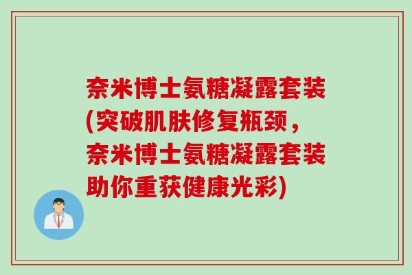 奈米博士氨糖凝露套装(突破肌肤修复瓶颈，奈米博士氨糖凝露套装助你重获健康光彩)