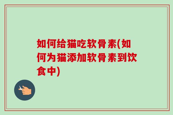 如何给猫吃软骨素(如何为猫添加软骨素到饮食中)