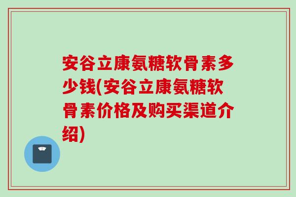 安谷立康氨糖软骨素多少钱(安谷立康氨糖软骨素价格及购买渠道介绍)