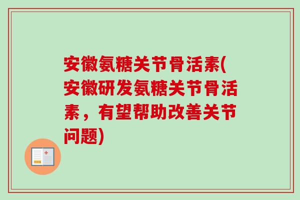 安徽氨糖关节骨活素(安徽研发氨糖关节骨活素，有望帮助改善关节问题)